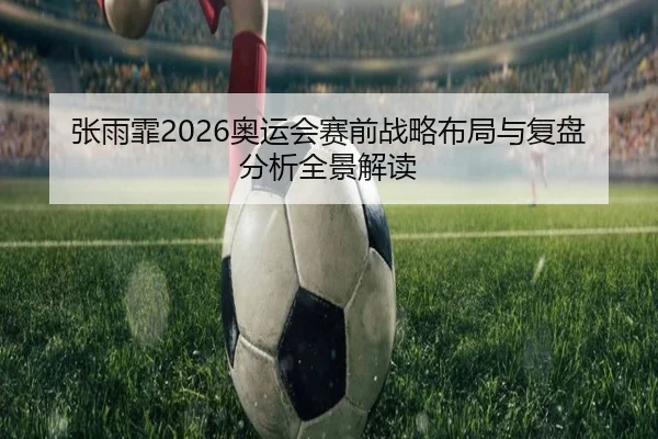 张雨霏2026奥运会赛前战略布局与复盘分析全景解读 - ky.app