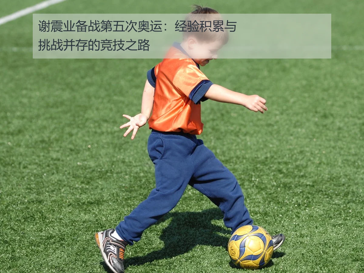 谢震业备战第五次奥运：经验积累与挑战并存的竞技之路
